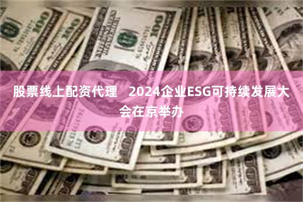 股票线上配资代理   2024企业ESG可持续发展大会在京举办