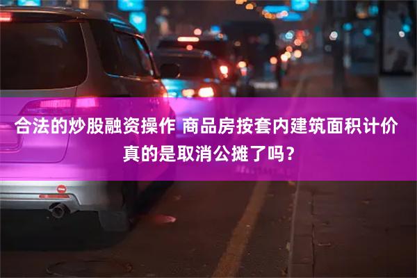 合法的炒股融资操作 商品房按套内建筑面积计价 真的是取消公摊了吗？