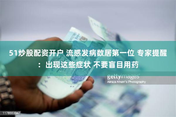 51炒股配资开户 流感发病数居第一位 专家提醒：出现这些症状 不要盲目用药