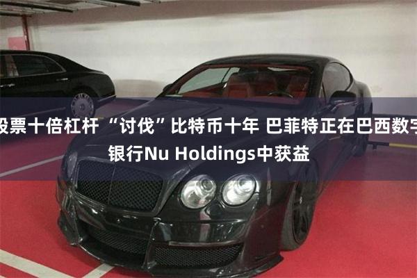 股票十倍杠杆 “讨伐”比特币十年 巴菲特正在巴西数字银行Nu Holdings中获益