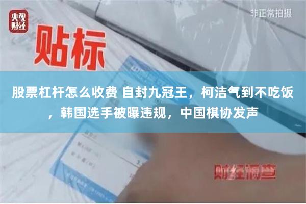 股票杠杆怎么收费 自封九冠王，柯洁气到不吃饭，韩国选手被曝违规，中国棋协发声