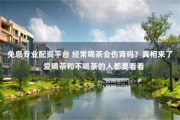 免息专业配资平台 经常喝茶会伤肾吗？真相来了，爱喝茶和不喝茶的人都要看看