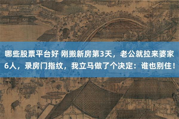 哪些股票平台好 刚搬新房第3天，老公就拉来婆家6人，录房门指纹，我立马做了个决定：谁也别住！