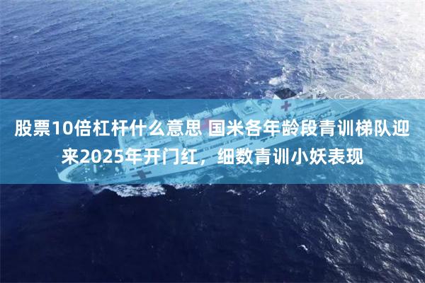 股票10倍杠杆什么意思 国米各年龄段青训梯队迎来2025年开门红，细数青训小妖表现