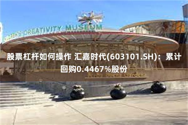 股票杠杆如何操作 汇嘉时代(603101.SH)：累计回购0.4467%股份