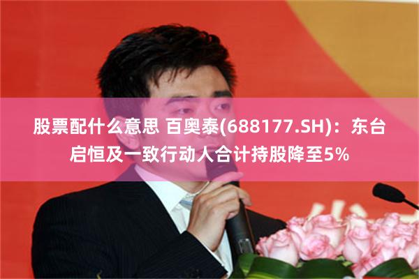股票配什么意思 百奥泰(688177.SH)：东台启恒及一致行动人合计持股降至5%