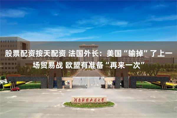 股票配资按天配资 法国外长：美国“输掉”了上一场贸易战 欧盟有准备“再来一次”