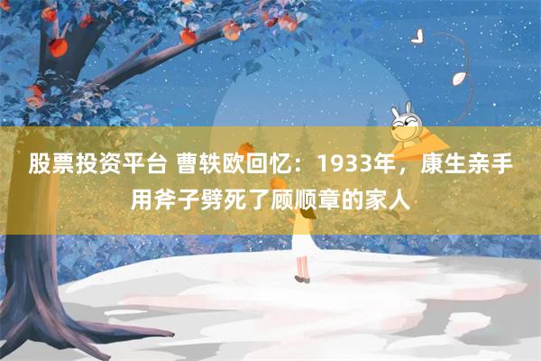股票投资平台 曹轶欧回忆：1933年，康生亲手用斧子劈死了顾顺章的家人