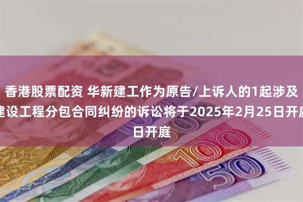 香港股票配资 华新建工作为原告/上诉人的1起涉及建设工程分包合同纠纷的诉讼将于2025年2月25日开庭