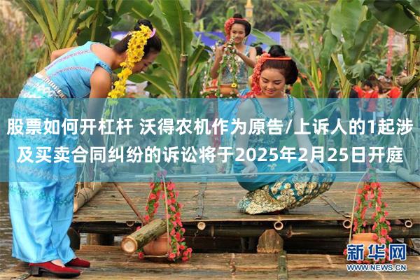 股票如何开杠杆 沃得农机作为原告/上诉人的1起涉及买卖合同纠纷的诉讼将于2025年2月25日开庭