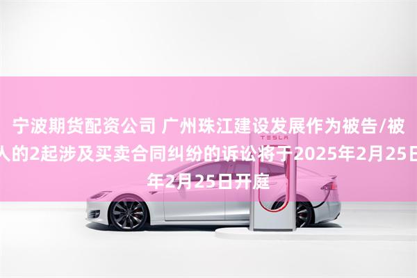 宁波期货配资公司 广州珠江建设发展作为被告/被上诉人的2起涉及买卖合同纠纷的诉讼将于2025年2月25日开庭