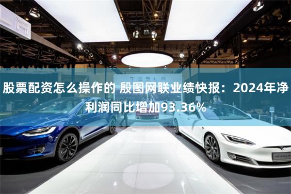 股票配资怎么操作的 殷图网联业绩快报：2024年净利润同比增加93.36%