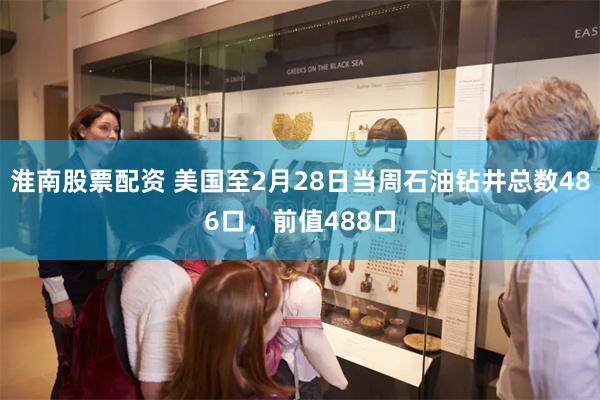 淮南股票配资 美国至2月28日当周石油钻井总数486口，前值488口