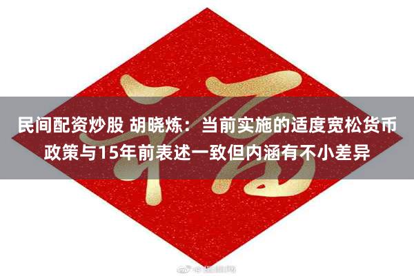 民间配资炒股 胡晓炼：当前实施的适度宽松货币政策与15年前表述一致但内涵有不小差异