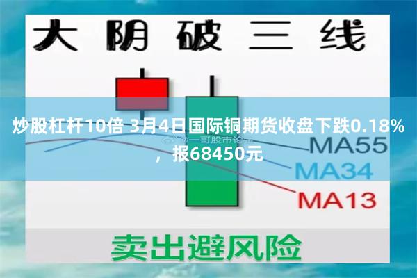 炒股杠杆10倍 3月4日国际铜期货收盘下跌0.18%，报68450元