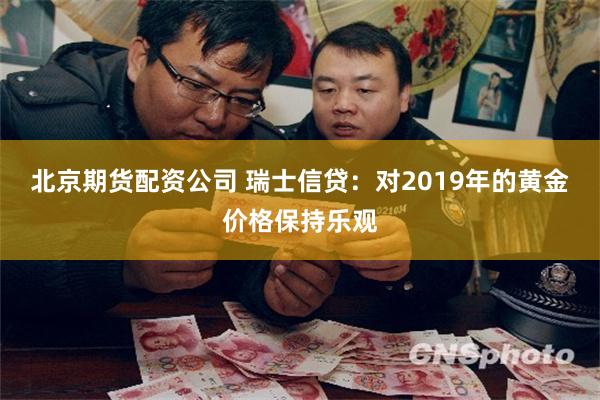 北京期货配资公司 瑞士信贷：对2019年的黄金价格保持乐观