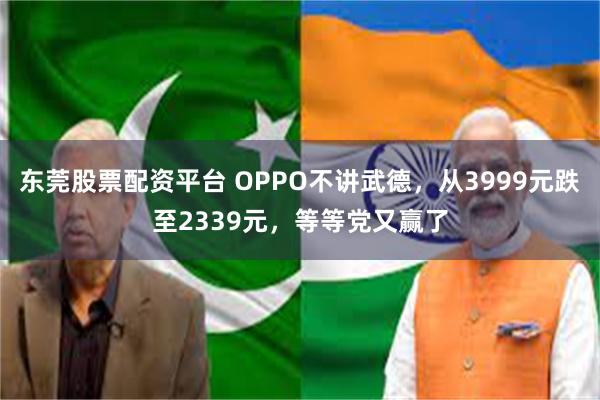 东莞股票配资平台 OPPO不讲武德，从3999元跌至2339元，等等党又赢了