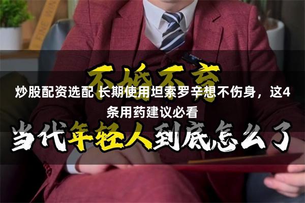 炒股配资选配 长期使用坦索罗辛想不伤身，这4条用药建议必看