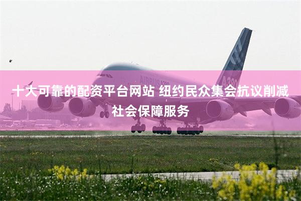 十大可靠的配资平台网站 纽约民众集会抗议削减社会保障服务