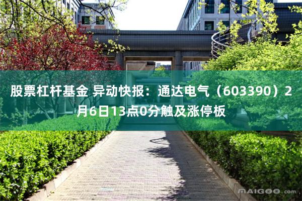股票杠杆基金 异动快报：通达电气（603390）2月6日13点0分触及涨停板