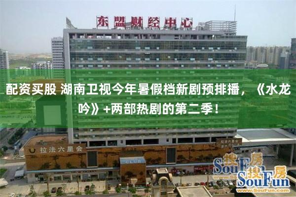 配资买股 湖南卫视今年暑假档新剧预排播，《水龙吟》+两部热剧的第二季！