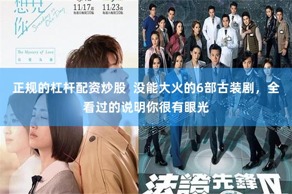 正规的杠杆配资炒股  没能大火的6部古装剧，全看过的说明你很有眼光