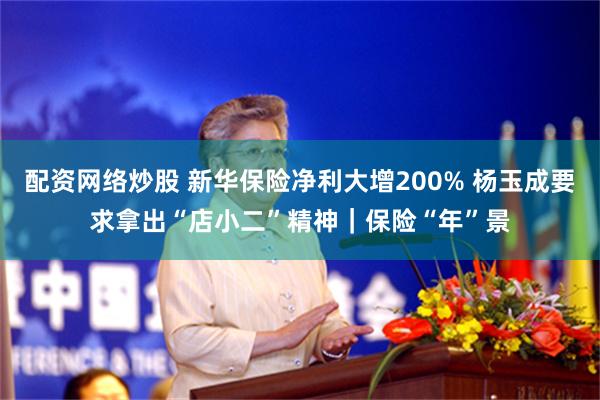 配资网络炒股 新华保险净利大增200% 杨玉成要求拿出“店小二”精神｜保险“年”景
