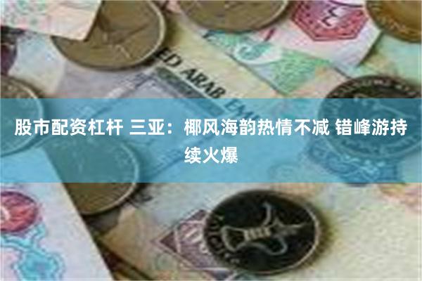 股市配资杠杆 三亚：椰风海韵热情不减 错峰游持续火爆