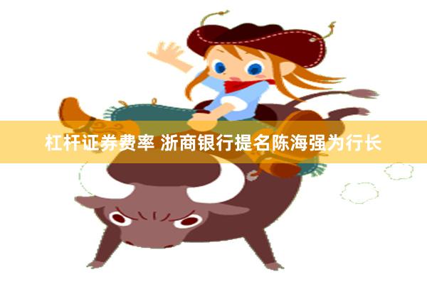 杠杆证券费率 浙商银行提名陈海强为行长