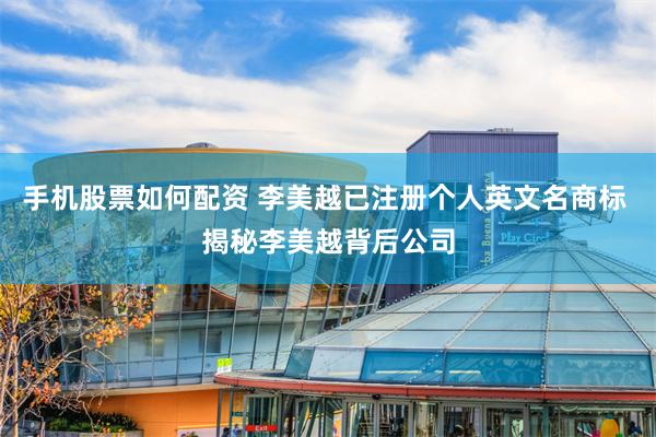 手机股票如何配资 李美越已注册个人英文名商标 揭秘李美越背后公司