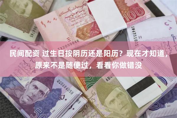 民间配资 过生日按阴历还是阳历？现在才知道，原来不是随便过，看看你做错没