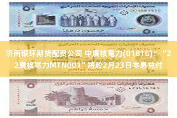 济南银环期货配资公司 中廣核電力(01816)：“22廣核電力MTN001”將於2月23日本息兌付