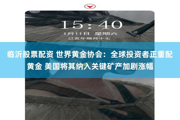 临沂股票配资 世界黄金协会：全球投资者正重配黄金 美国将其纳入关键矿产加剧涨幅
