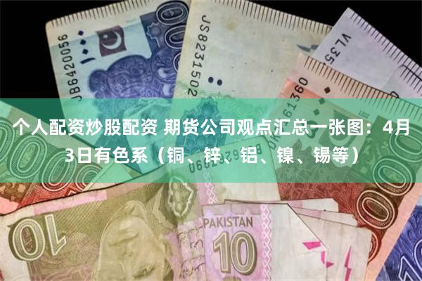 个人配资炒股配资 期货公司观点汇总一张图：4月3日有色系（铜、锌、铝、镍、锡等）