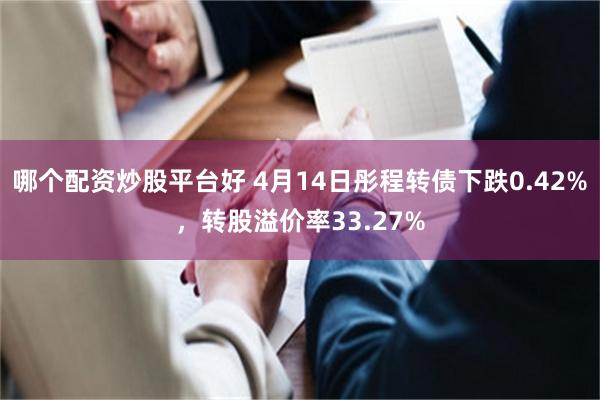哪个配资炒股平台好 4月14日彤程转债下跌0.42%，转股溢价率33.27%