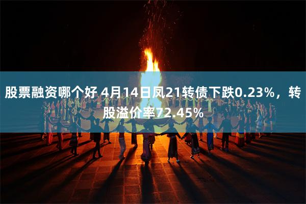 股票融资哪个好 4月14日凤21转债下跌0.23%，转股溢价率72.45%