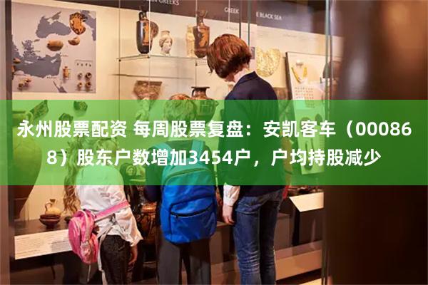 永州股票配资 每周股票复盘：安凯客车（000868）股东户数增加3454户，户均持股减少