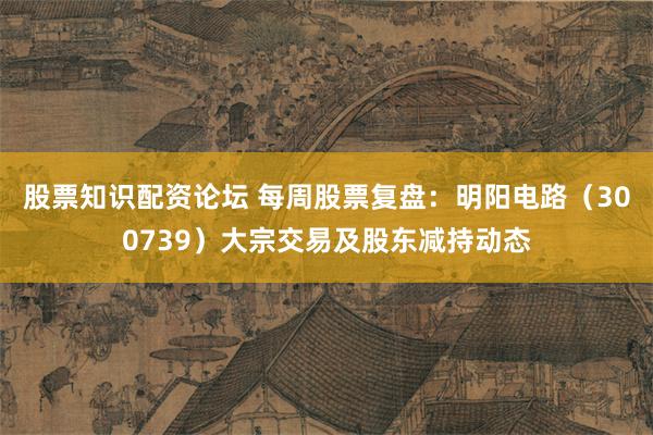 股票知识配资论坛 每周股票复盘：明阳电路（300739）大宗