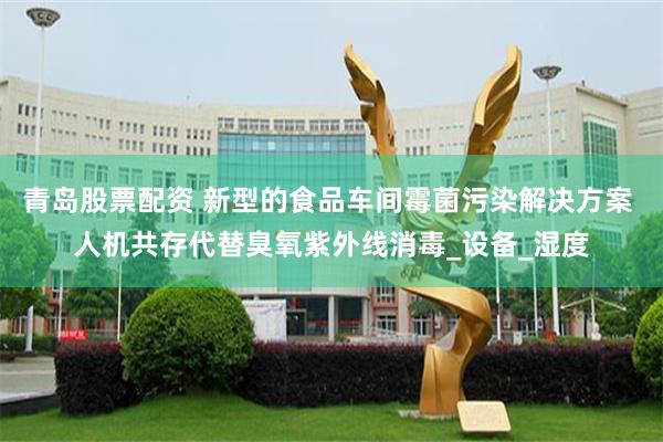 青岛股票配资 新型的食品车间霉菌污染解决方案 人机共存代替臭