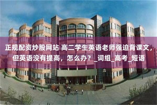 正规配资炒股网站 高二学生英语老师强迫背课文，但英语没有提高