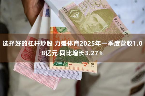 选择好的杠杆炒股 力盛体育2025年一季度营收1.08亿元 