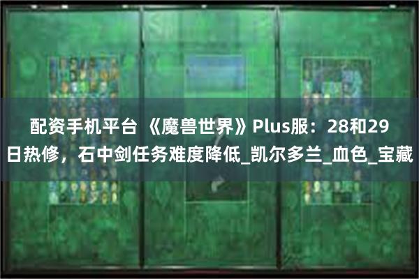 配资手机平台 《魔兽世界》Plus服：28和29日热修，石中