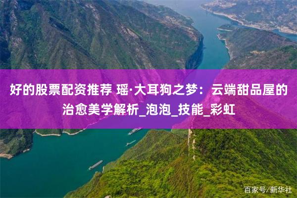 好的股票配资推荐 瑶·大耳狗之梦：云端甜品屋的治愈美学解析_