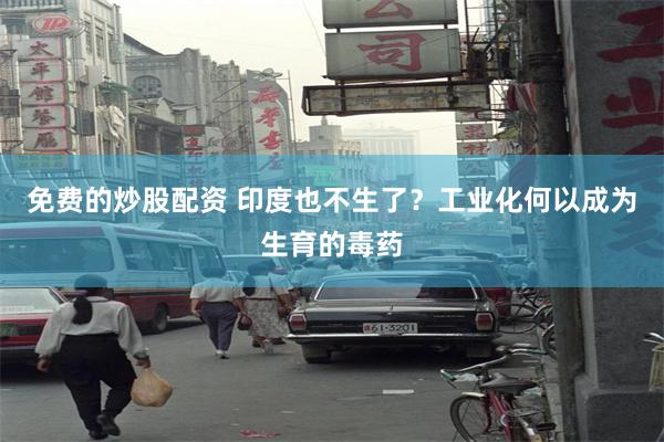 免费的炒股配资 印度也不生了？工业化何以成为生育的毒药