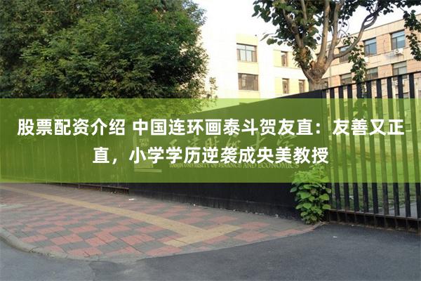 股票配资介绍 中国连环画泰斗贺友直：友善又正直，小学学历逆袭