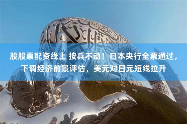 股股票配资线上 按兵不动！日本央行全票通过，下调经济前景评估
