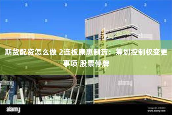 期货配资怎么做 2连板康惠制药：筹划控制权变更事项 股票停牌