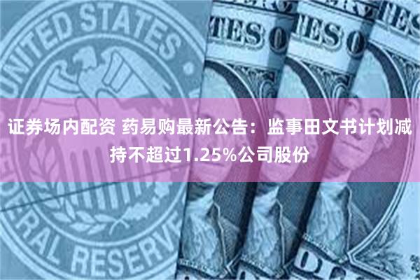 证券场内配资 药易购最新公告：监事田文书计划减持不超过1.2
