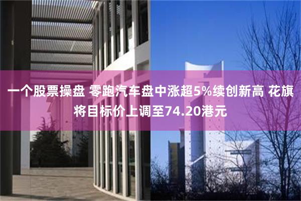 一个股票操盘 零跑汽车盘中涨超5%续创新高 花旗将目标价上调