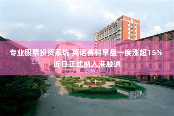 专业股票投资系统 英诺赛科早盘一度涨超15% 近日正式纳入港